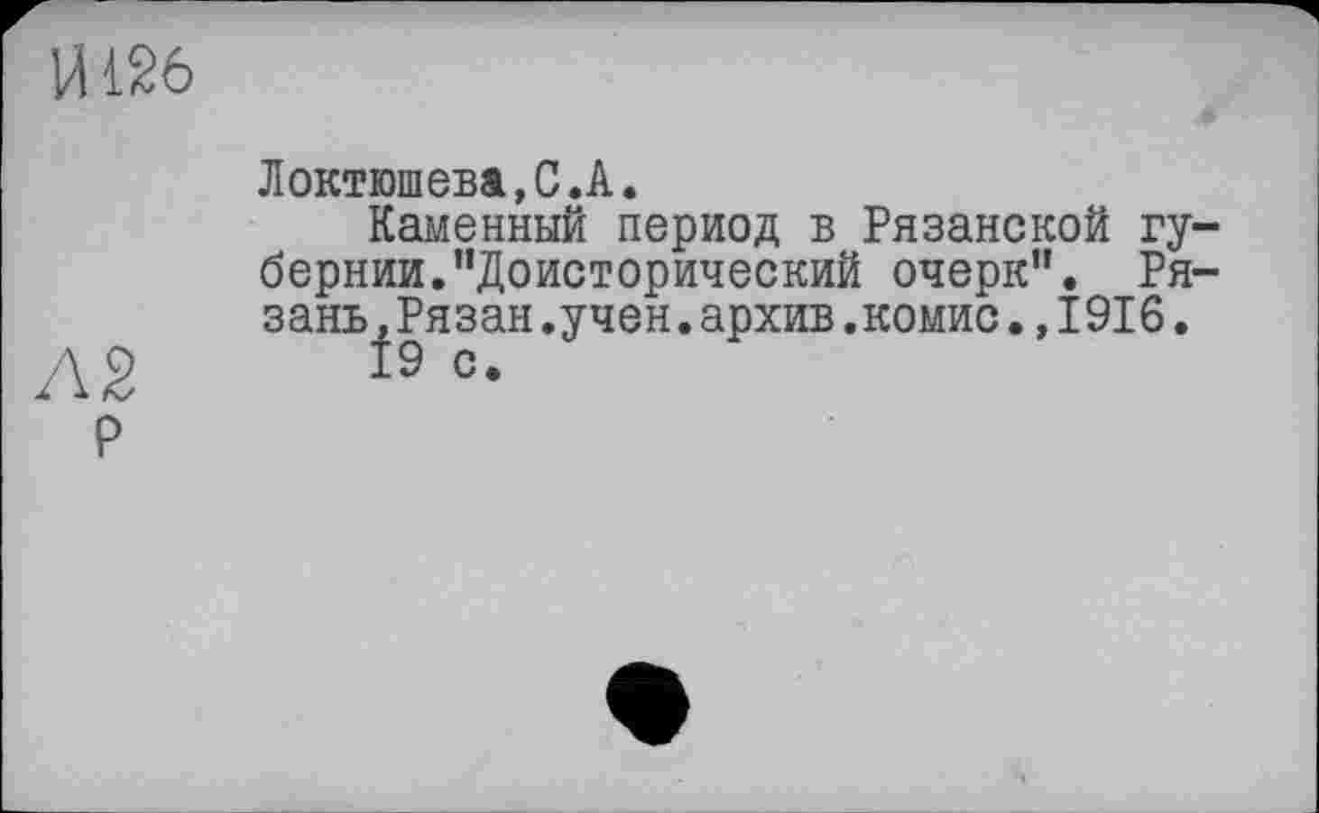 ﻿Л2 p
Локтюшева.С.А.
Каменный период в Рязанской губернии. "Доисторический очерк”. Рязань , Рязан.учен.архив.комис.,1916.
19 с.